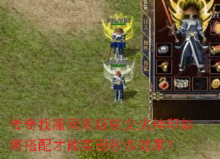 传奇找服网高级铭文火神印如何搭配才能实现秒杀效果? 传奇找服网高级铭文火神印如何搭配才能实现秒杀效果?