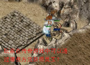 玩家在传奇游戏中可以通过哪些方法获得灵玉? 玩家在传奇游戏中可以通过哪些方法获得灵玉?