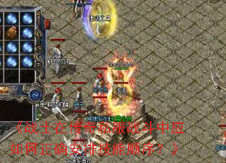 《战士在传奇私服战斗中应如何正确安排技能顺序?》 《战士在传奇私服战斗中应如何正确安排技能顺序?》