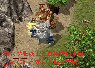 传奇私服战士在祖玛寺庙不同层数如何高效获取装备攻略? 传奇私服战士在祖玛寺庙不同层数如何高效获取装备攻略?