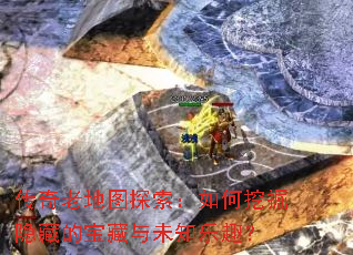 传奇老地图探索:如何挖掘隐藏的宝藏与未知乐趣? 传奇老地图探索:如何挖掘隐藏的宝藏与未知乐趣?