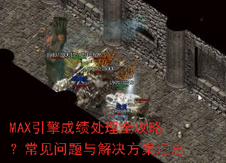 MAX引擎成绩处理全攻略?常见问题与解决方案汇总 MAX引擎成绩处理全攻略?常见问题与解决方案汇总