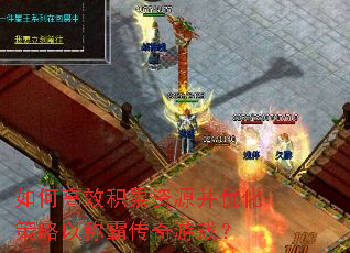 如何高效积累资源并优化策略以称霸传奇游戏? 如何高效积累资源并优化策略以称霸传奇游戏?