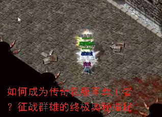 如何成为传奇私服至尊王者?征战群雄的终极奥秘揭秘 如何成为传奇私服至尊王者?征战群雄的终极奥秘揭秘