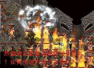 热血合击最新开服时间是什么?如何快速冲级抢占先机? 热血合击最新开服时间是什么?如何快速冲级抢占先机?